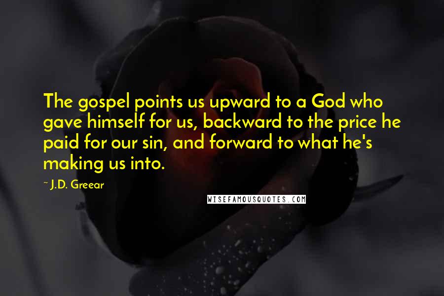 J.D. Greear Quotes: The gospel points us upward to a God who gave himself for us, backward to the price he paid for our sin, and forward to what he's making us into.