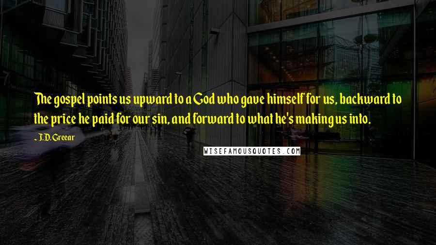 J.D. Greear Quotes: The gospel points us upward to a God who gave himself for us, backward to the price he paid for our sin, and forward to what he's making us into.