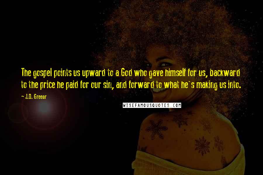 J.D. Greear Quotes: The gospel points us upward to a God who gave himself for us, backward to the price he paid for our sin, and forward to what he's making us into.