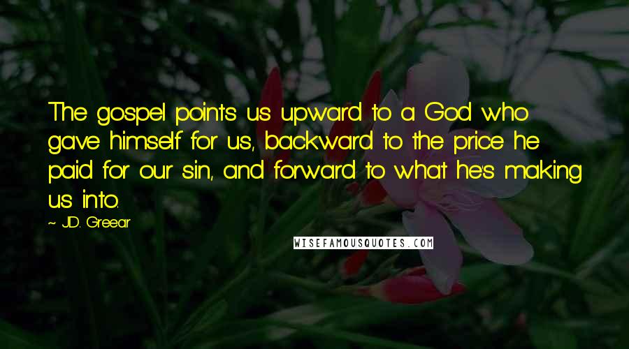 J.D. Greear Quotes: The gospel points us upward to a God who gave himself for us, backward to the price he paid for our sin, and forward to what he's making us into.