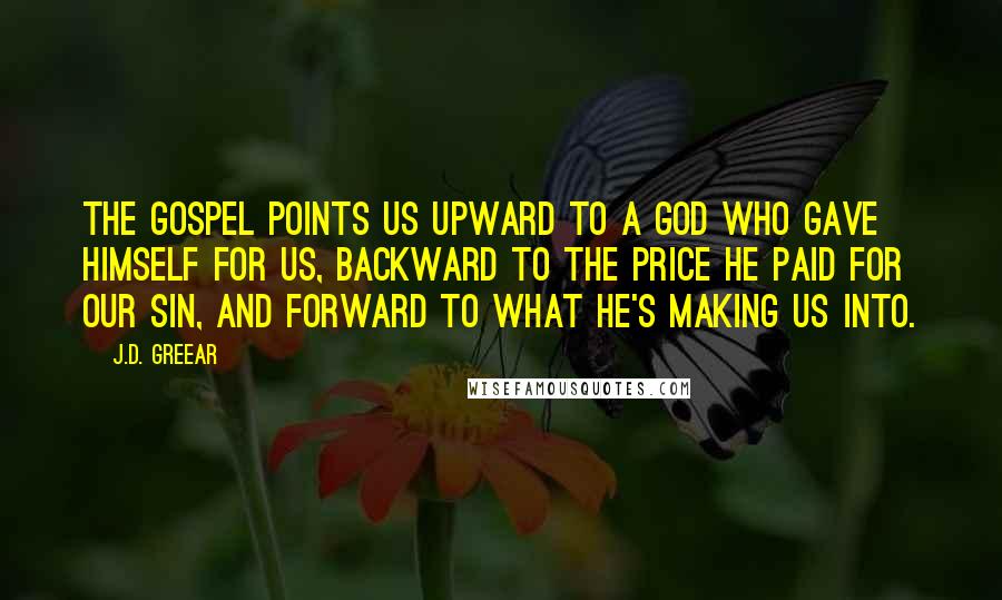 J.D. Greear Quotes: The gospel points us upward to a God who gave himself for us, backward to the price he paid for our sin, and forward to what he's making us into.