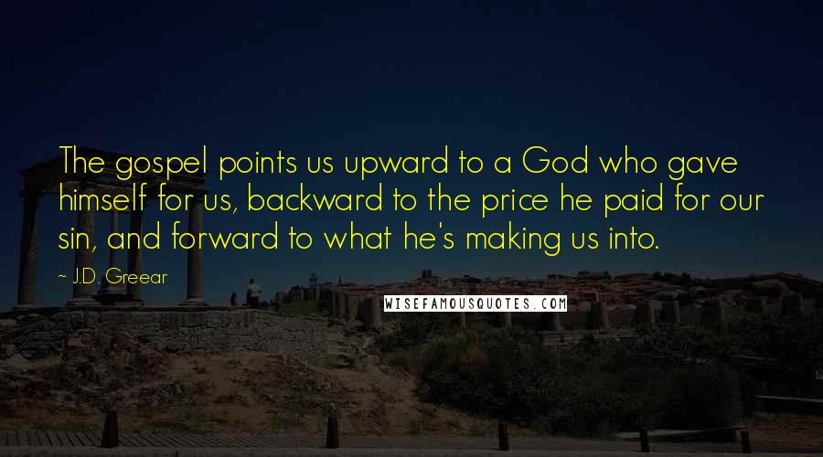 J.D. Greear Quotes: The gospel points us upward to a God who gave himself for us, backward to the price he paid for our sin, and forward to what he's making us into.