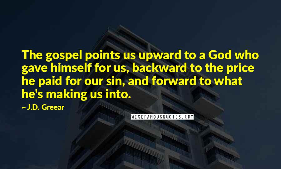 J.D. Greear Quotes: The gospel points us upward to a God who gave himself for us, backward to the price he paid for our sin, and forward to what he's making us into.