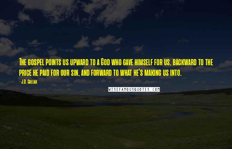 J.D. Greear Quotes: The gospel points us upward to a God who gave himself for us, backward to the price he paid for our sin, and forward to what he's making us into.