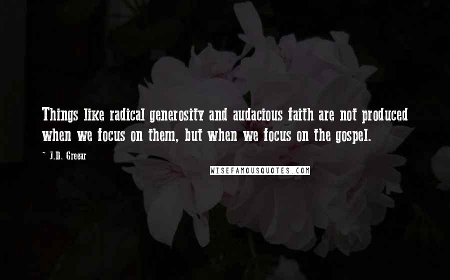 J.D. Greear Quotes: Things like radical generosity and audacious faith are not produced when we focus on them, but when we focus on the gospel.