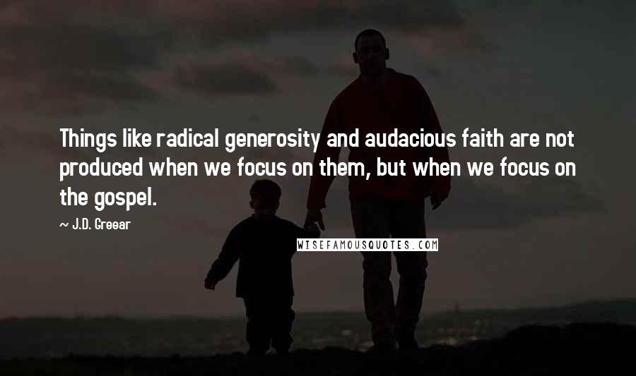 J.D. Greear Quotes: Things like radical generosity and audacious faith are not produced when we focus on them, but when we focus on the gospel.