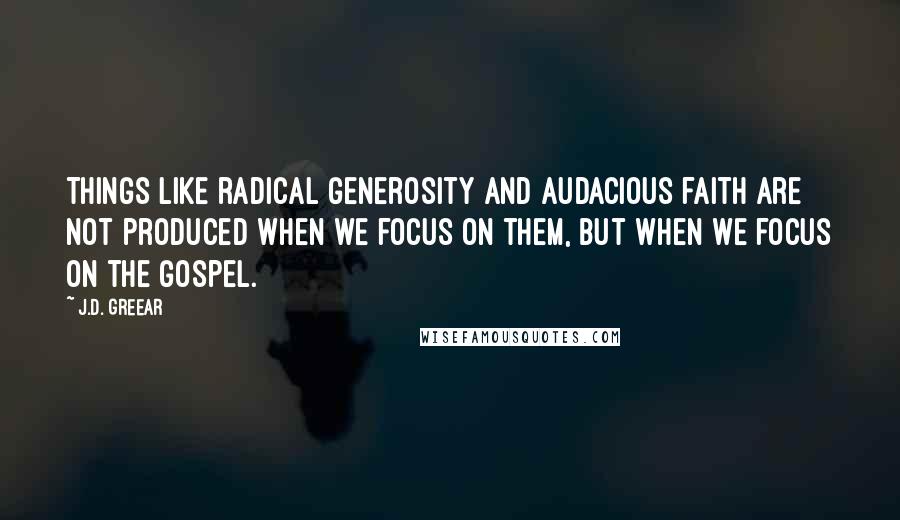 J.D. Greear Quotes: Things like radical generosity and audacious faith are not produced when we focus on them, but when we focus on the gospel.