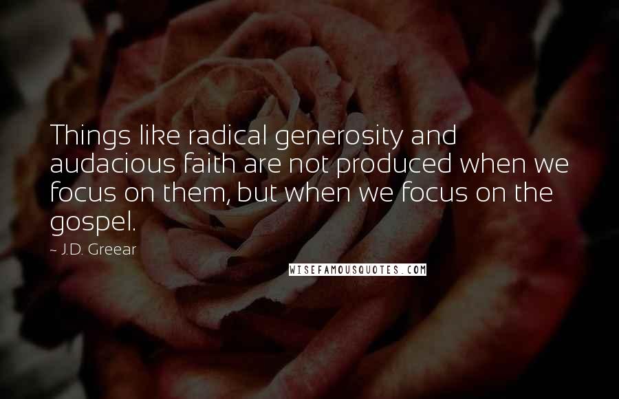 J.D. Greear Quotes: Things like radical generosity and audacious faith are not produced when we focus on them, but when we focus on the gospel.