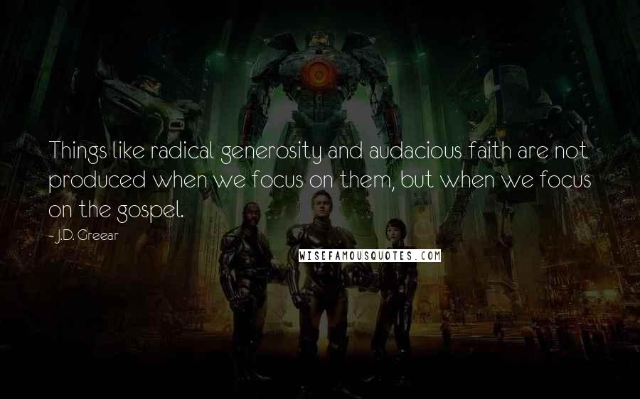 J.D. Greear Quotes: Things like radical generosity and audacious faith are not produced when we focus on them, but when we focus on the gospel.