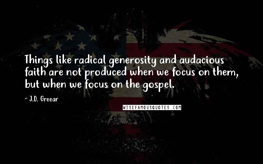 J.D. Greear Quotes: Things like radical generosity and audacious faith are not produced when we focus on them, but when we focus on the gospel.