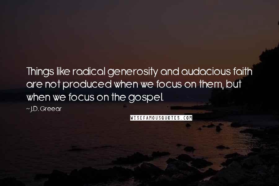 J.D. Greear Quotes: Things like radical generosity and audacious faith are not produced when we focus on them, but when we focus on the gospel.