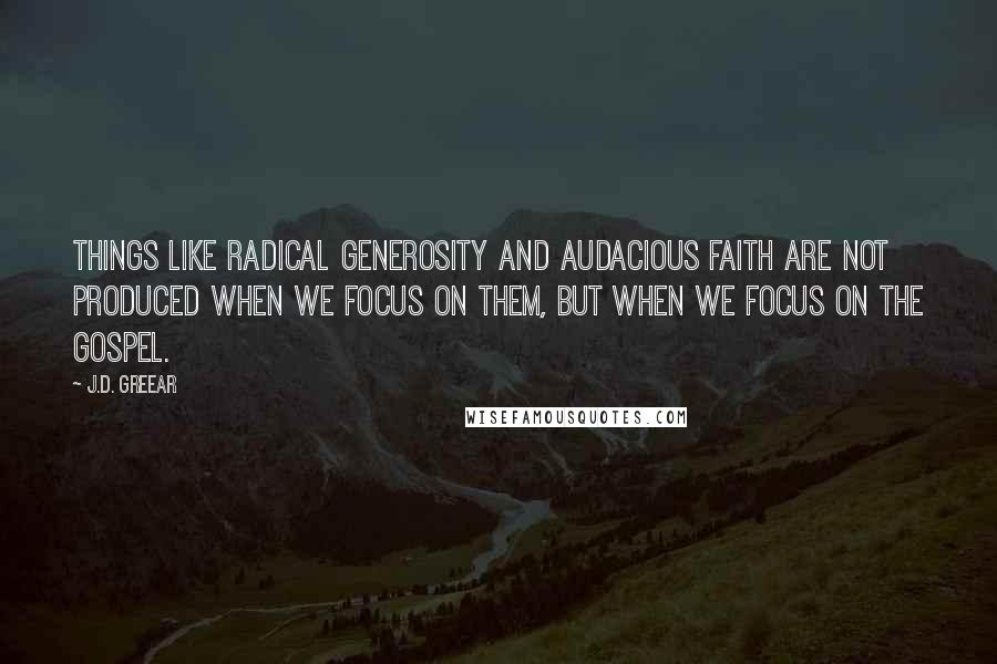 J.D. Greear Quotes: Things like radical generosity and audacious faith are not produced when we focus on them, but when we focus on the gospel.