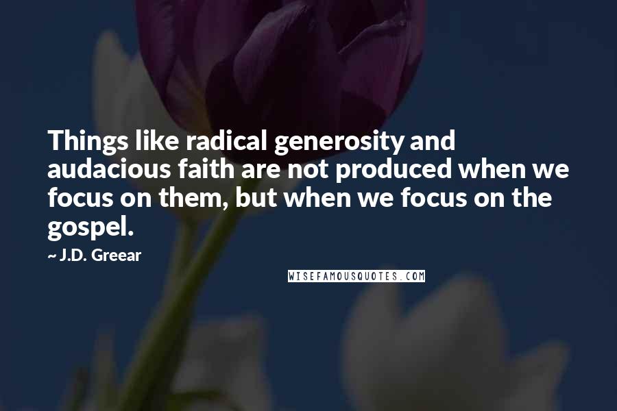 J.D. Greear Quotes: Things like radical generosity and audacious faith are not produced when we focus on them, but when we focus on the gospel.