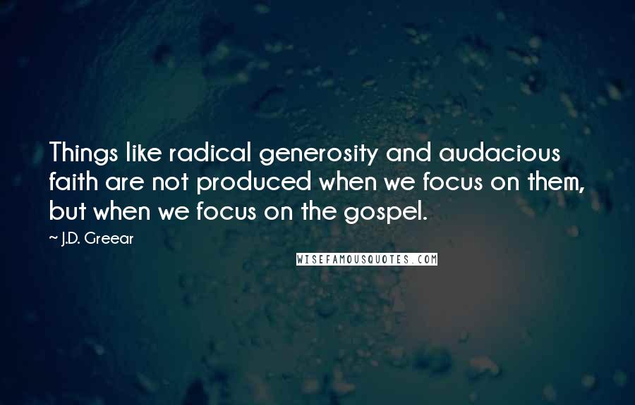 J.D. Greear Quotes: Things like radical generosity and audacious faith are not produced when we focus on them, but when we focus on the gospel.