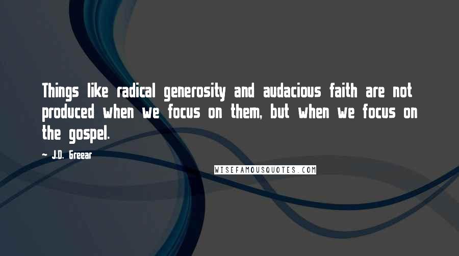 J.D. Greear Quotes: Things like radical generosity and audacious faith are not produced when we focus on them, but when we focus on the gospel.