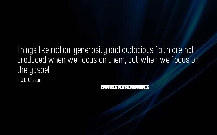 J.D. Greear Quotes: Things like radical generosity and audacious faith are not produced when we focus on them, but when we focus on the gospel.