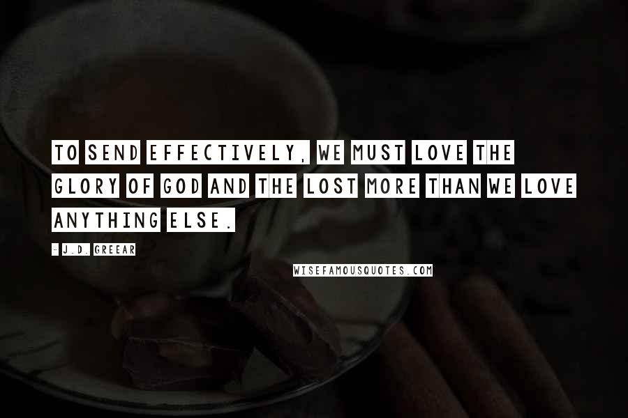 J.D. Greear Quotes: To send effectively, we must love the glory of God and the lost more than we love anything else.