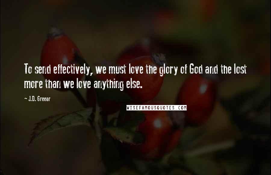 J.D. Greear Quotes: To send effectively, we must love the glory of God and the lost more than we love anything else.