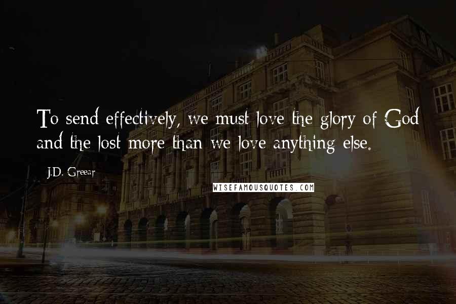 J.D. Greear Quotes: To send effectively, we must love the glory of God and the lost more than we love anything else.
