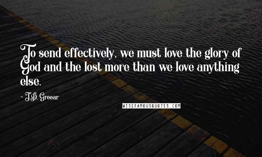 J.D. Greear Quotes: To send effectively, we must love the glory of God and the lost more than we love anything else.