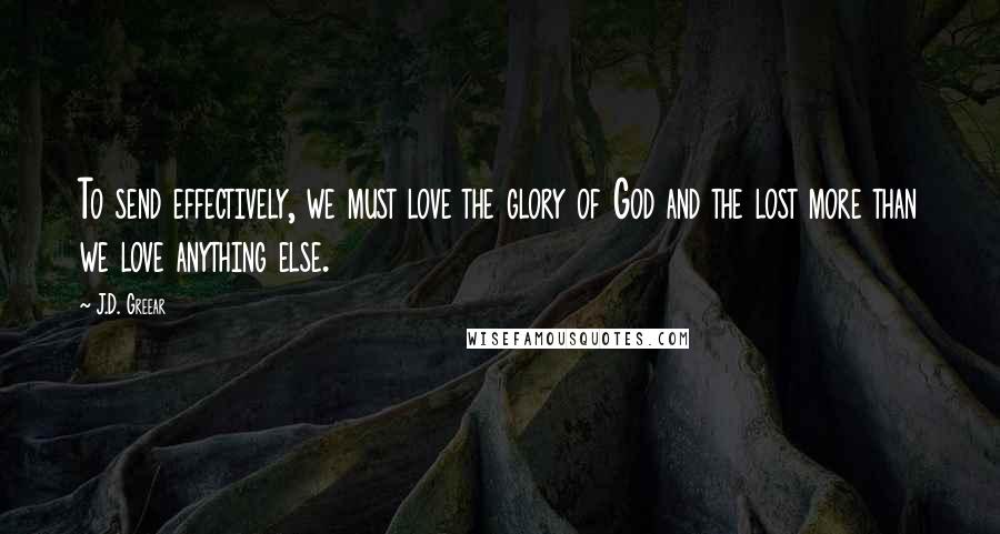J.D. Greear Quotes: To send effectively, we must love the glory of God and the lost more than we love anything else.