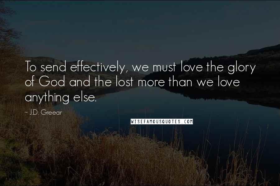 J.D. Greear Quotes: To send effectively, we must love the glory of God and the lost more than we love anything else.