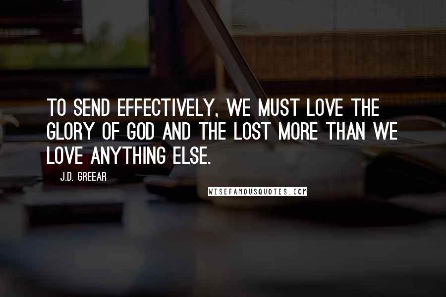 J.D. Greear Quotes: To send effectively, we must love the glory of God and the lost more than we love anything else.