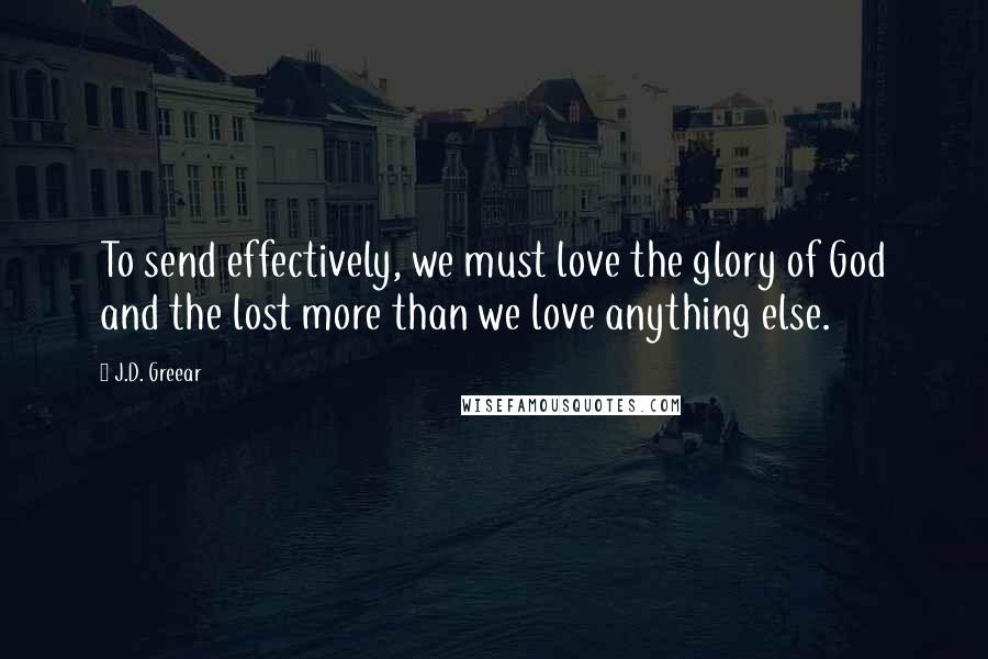J.D. Greear Quotes: To send effectively, we must love the glory of God and the lost more than we love anything else.