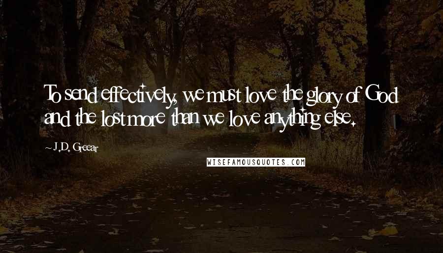 J.D. Greear Quotes: To send effectively, we must love the glory of God and the lost more than we love anything else.