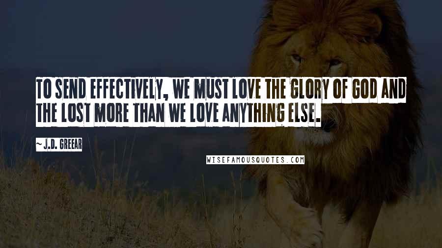 J.D. Greear Quotes: To send effectively, we must love the glory of God and the lost more than we love anything else.