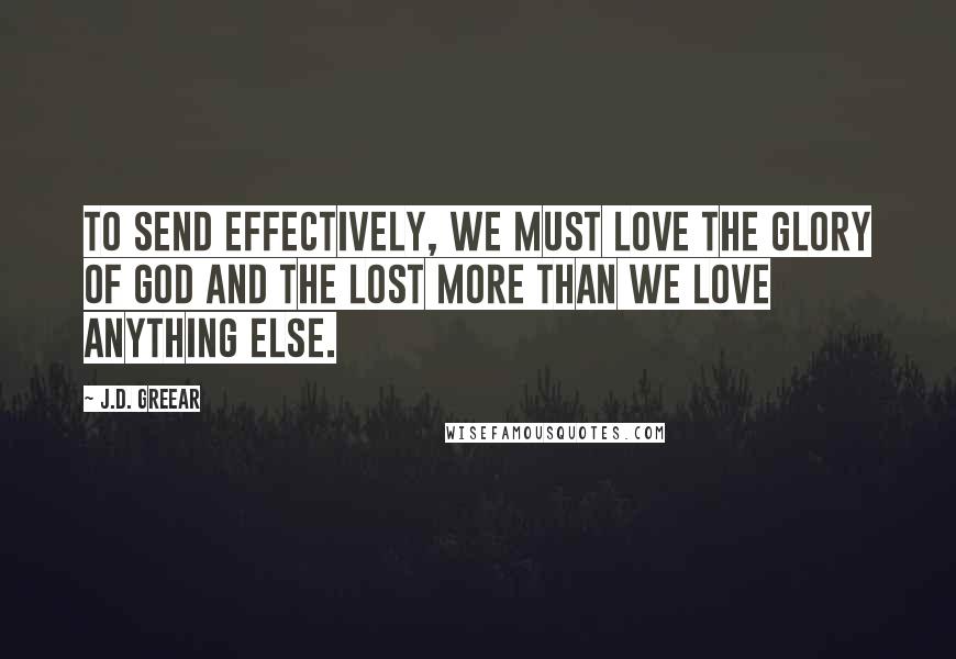 J.D. Greear Quotes: To send effectively, we must love the glory of God and the lost more than we love anything else.