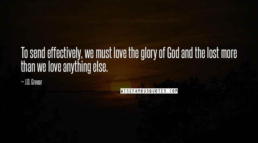 J.D. Greear Quotes: To send effectively, we must love the glory of God and the lost more than we love anything else.