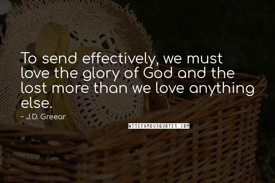 J.D. Greear Quotes: To send effectively, we must love the glory of God and the lost more than we love anything else.