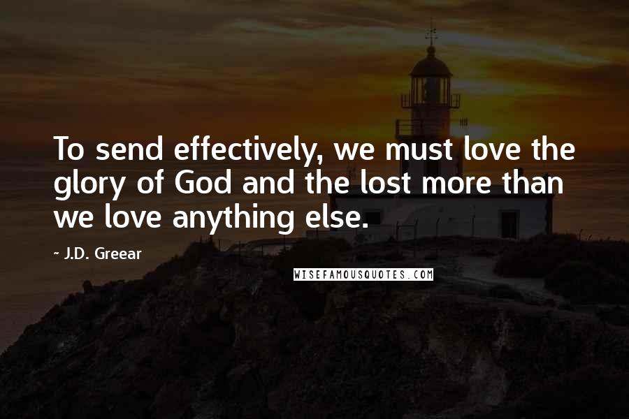 J.D. Greear Quotes: To send effectively, we must love the glory of God and the lost more than we love anything else.