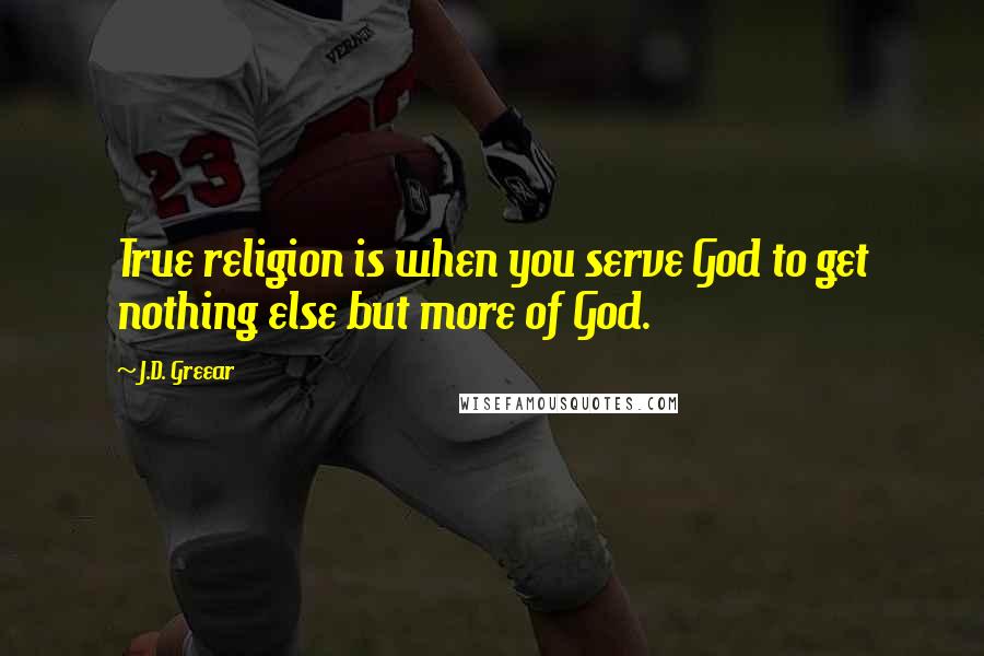 J.D. Greear Quotes: True religion is when you serve God to get nothing else but more of God.