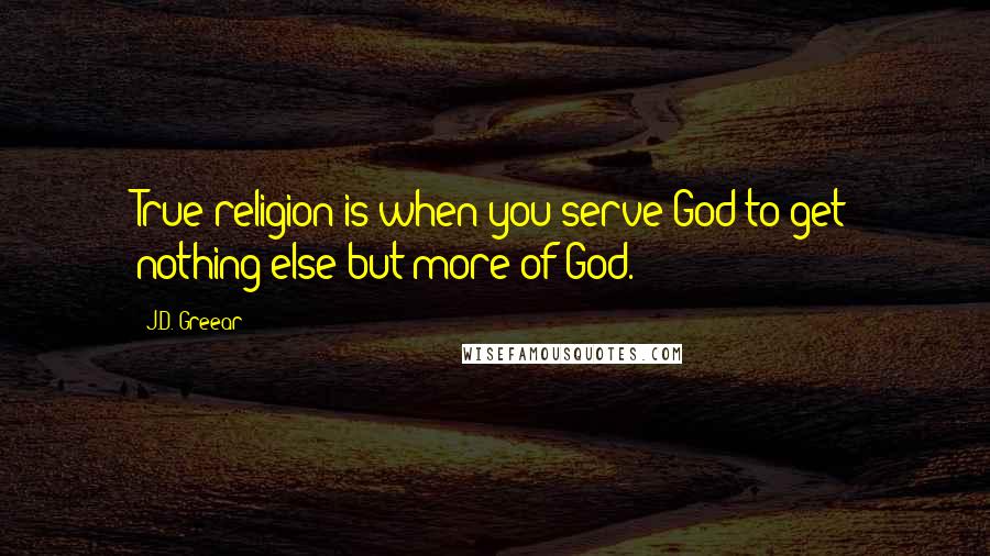 J.D. Greear Quotes: True religion is when you serve God to get nothing else but more of God.