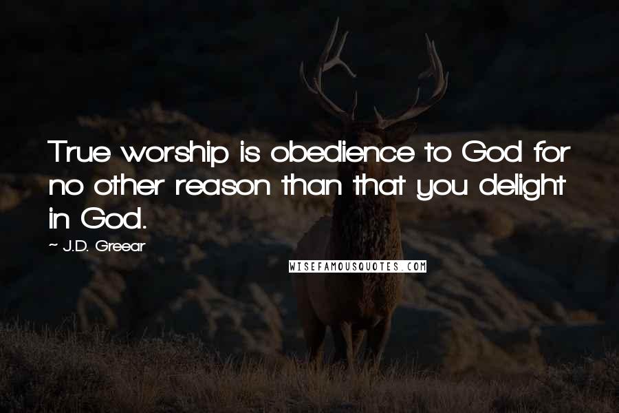 J.D. Greear Quotes: True worship is obedience to God for no other reason than that you delight in God.