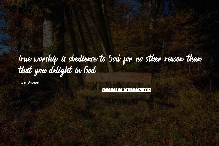 J.D. Greear Quotes: True worship is obedience to God for no other reason than that you delight in God.