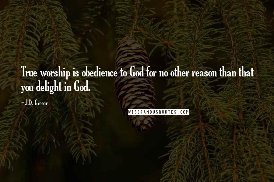 J.D. Greear Quotes: True worship is obedience to God for no other reason than that you delight in God.