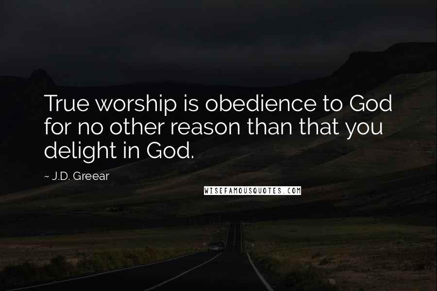 J.D. Greear Quotes: True worship is obedience to God for no other reason than that you delight in God.