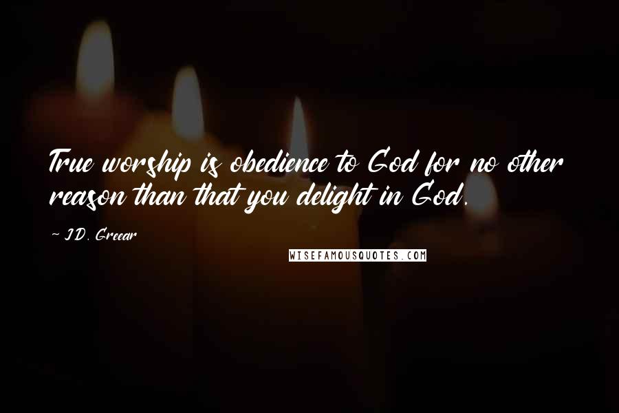 J.D. Greear Quotes: True worship is obedience to God for no other reason than that you delight in God.