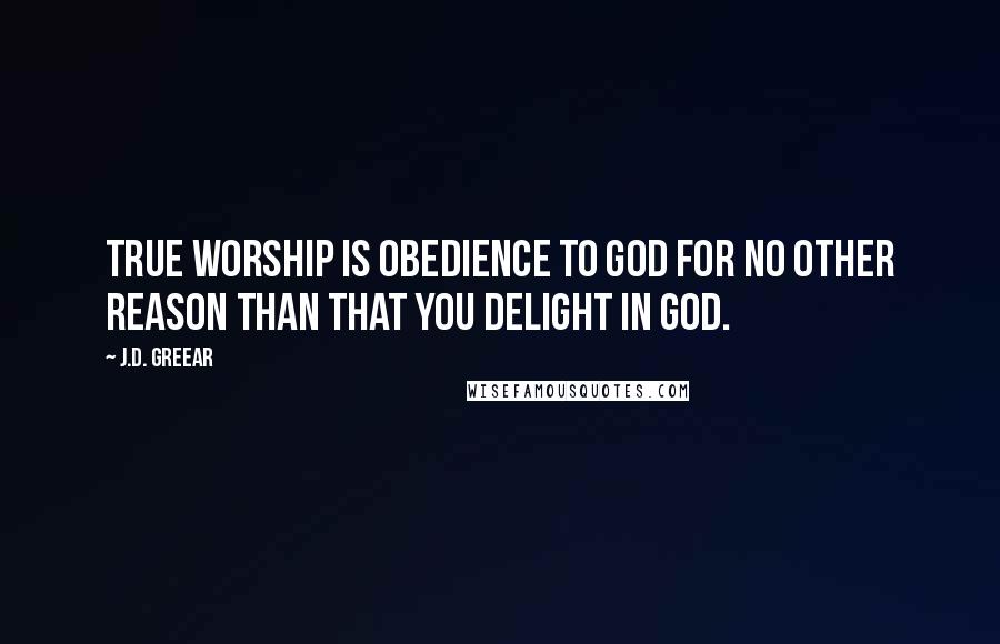 J.D. Greear Quotes: True worship is obedience to God for no other reason than that you delight in God.