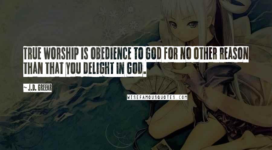 J.D. Greear Quotes: True worship is obedience to God for no other reason than that you delight in God.