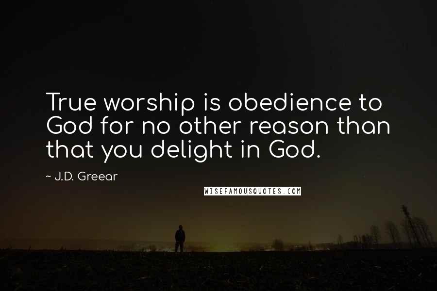 J.D. Greear Quotes: True worship is obedience to God for no other reason than that you delight in God.