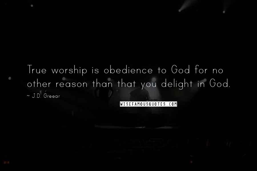 J.D. Greear Quotes: True worship is obedience to God for no other reason than that you delight in God.