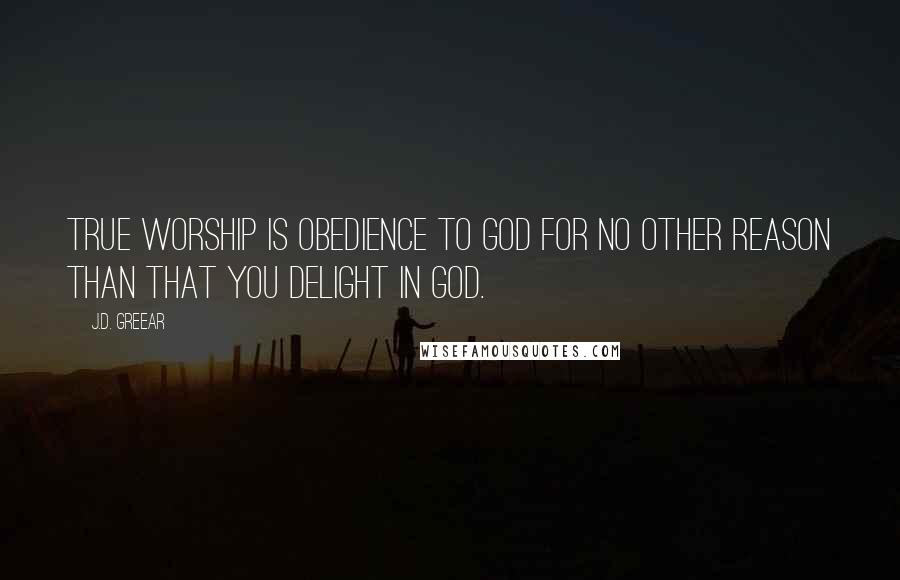 J.D. Greear Quotes: True worship is obedience to God for no other reason than that you delight in God.