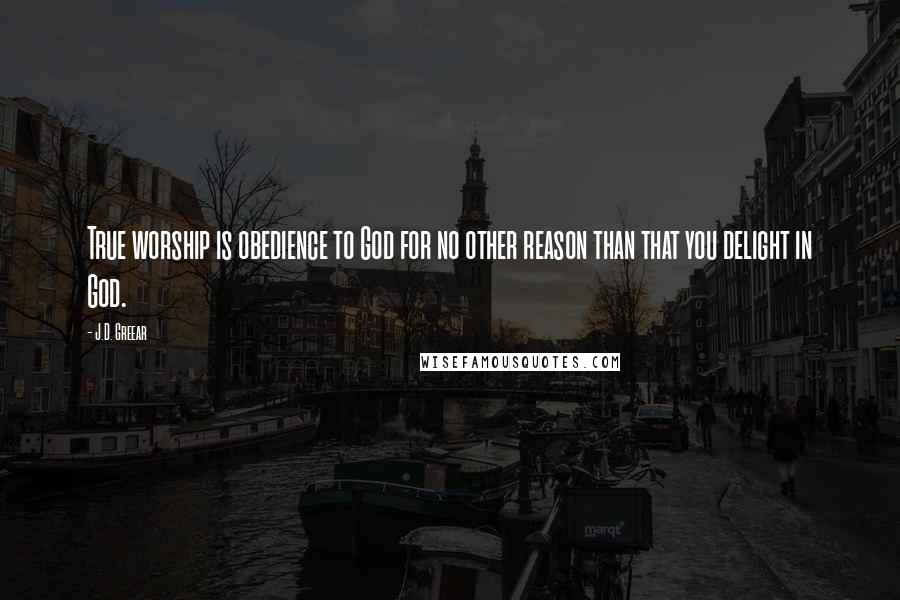 J.D. Greear Quotes: True worship is obedience to God for no other reason than that you delight in God.