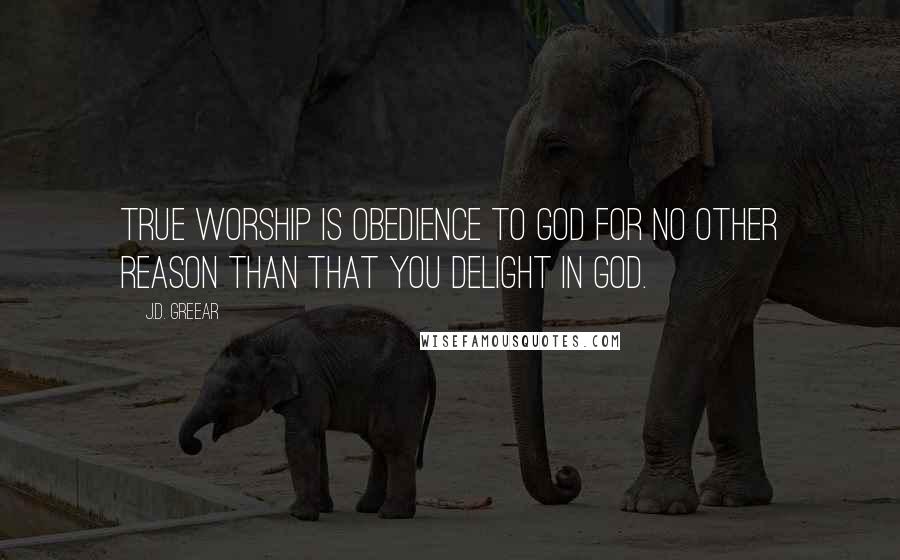 J.D. Greear Quotes: True worship is obedience to God for no other reason than that you delight in God.