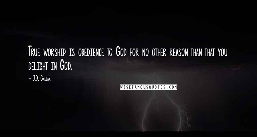 J.D. Greear Quotes: True worship is obedience to God for no other reason than that you delight in God.