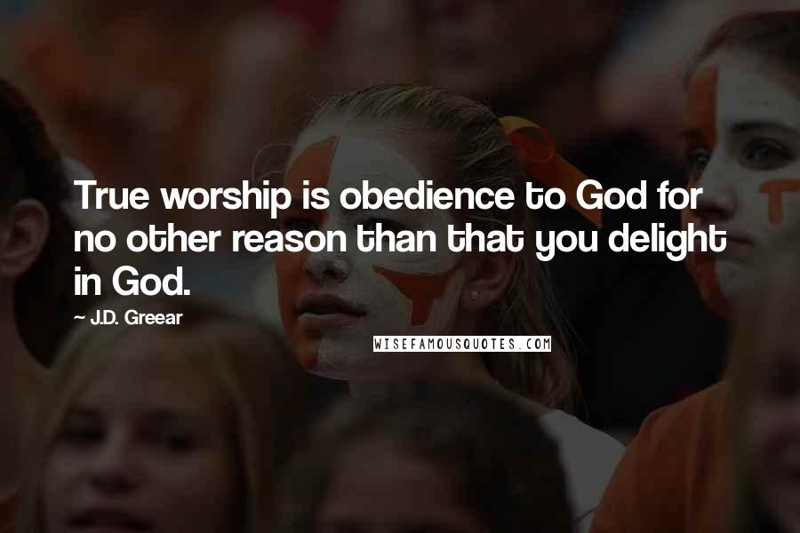 J.D. Greear Quotes: True worship is obedience to God for no other reason than that you delight in God.